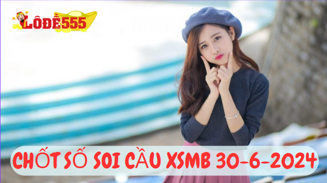  Soi Cầu XSMB 30-6-2024 | Dự Đoán Kết Quả Xổ Số Miền Bắc